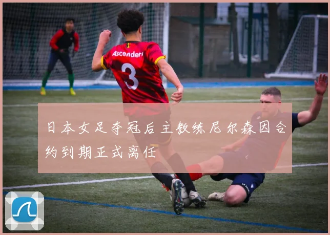 日本女足夺冠后主教练尼尔森因合约到期正式离任