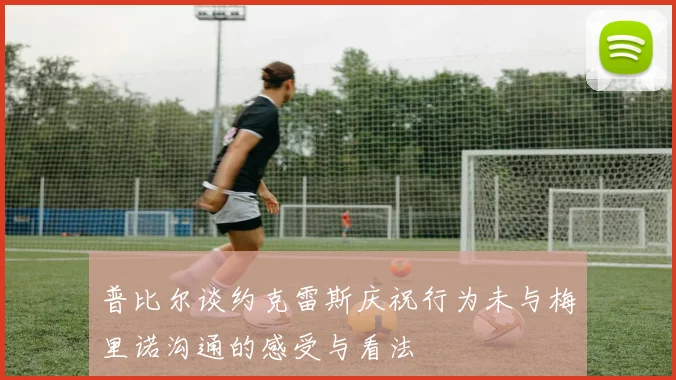 普比尔谈约克雷斯庆祝行为未与梅里诺沟通的感受与看法