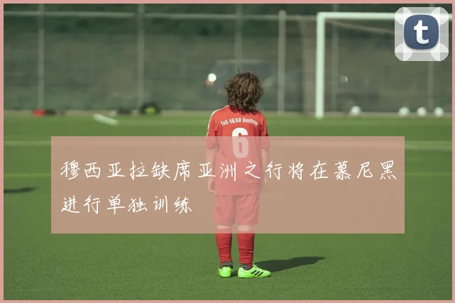 穆西亚拉缺席亚洲之行将在慕尼黑进行单独训练