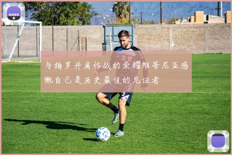与梅罗并肩作战的荣耀维蒂尼亚感慨自己是历史最佳的见证者