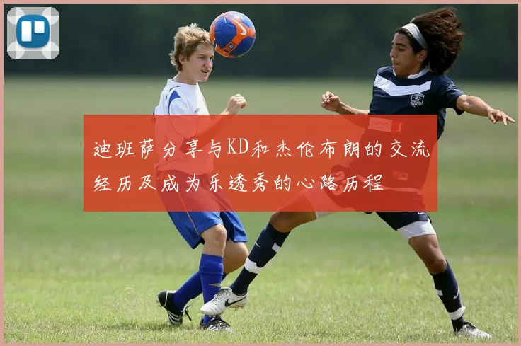 迪班萨分享与KD和杰伦布朗的交流经历及成为乐透秀的心路历程