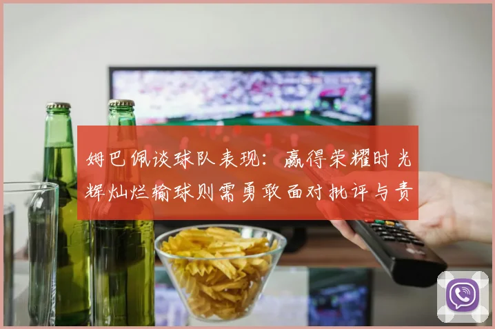 姆巴佩谈球队表现：赢得荣耀时光辉灿烂输球则需勇敢面对批评与责任