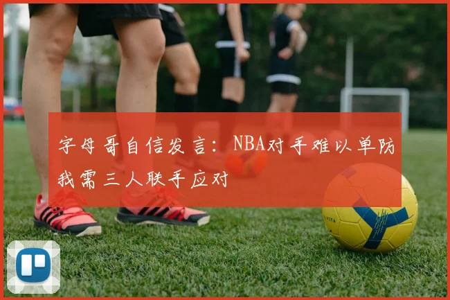 字母哥自信发言：NBA对手难以单防我需三人联手应对