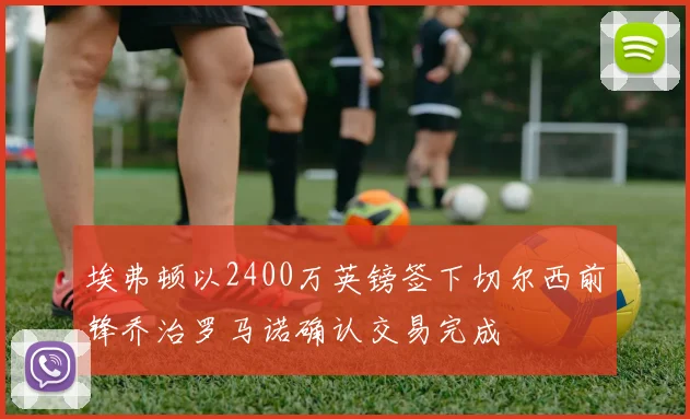 埃弗顿以2400万英镑签下切尔西前锋乔治罗马诺确认交易完成