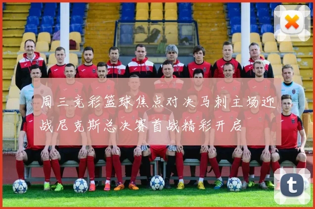 周三竞彩篮球焦点对决马刺主场迎战尼克斯总决赛首战精彩开启