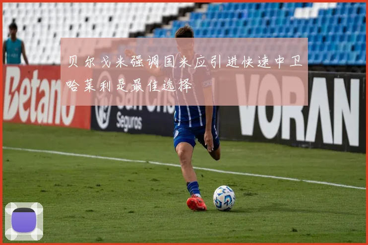 贝尔戈米强调国米应引进快速中卫哈莱利是最佳选择