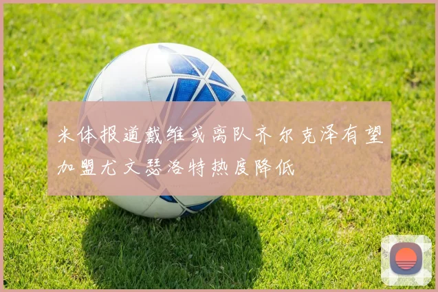 米体报道戴维或离队齐尔克泽有望加盟尤文瑟洛特热度降低