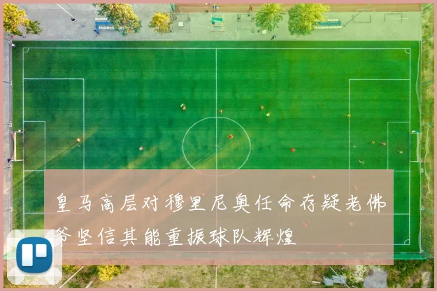 皇马高层对穆里尼奥任命存疑老佛爷坚信其能重振球队辉煌