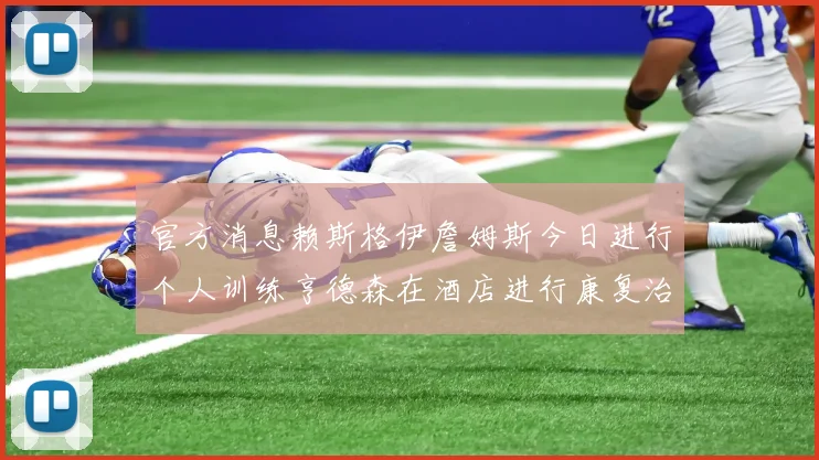 官方消息赖斯格伊詹姆斯今日进行个人训练亨德森在酒店进行康复治疗