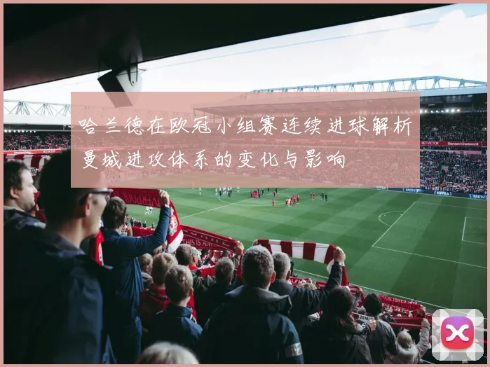 哈兰德在欧冠小组赛连续进球解析曼城进攻体系的变化与影响