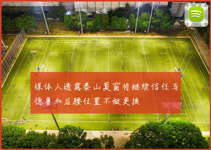 媒体人透露泰山夏窗将继续信任马德鲁加后腰位置不做更换