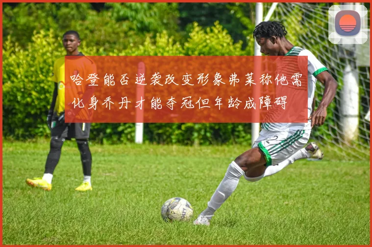 哈登能否逆袭改变形象弗莱称他需化身乔丹才能夺冠但年龄成障碍