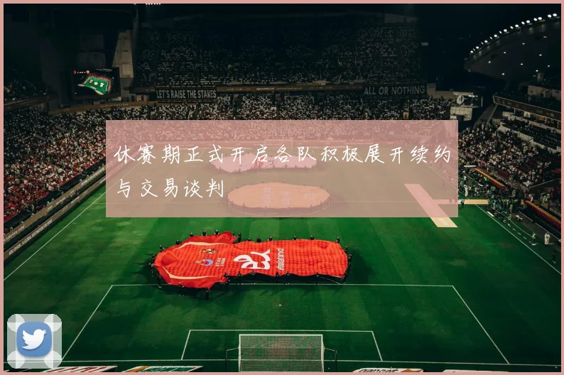 休赛期正式开启各队积极展开续约与交易谈判