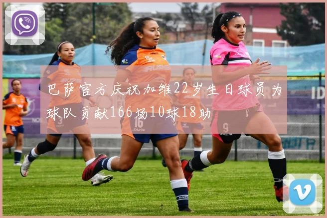 巴萨官方庆祝加维22岁生日球员为球队贡献166场10球18助
