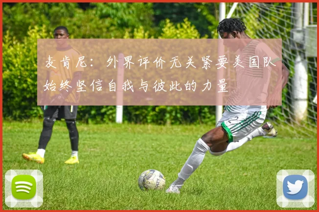 麦肯尼：外界评价无关紧要美国队始终坚信自我与彼此的力量