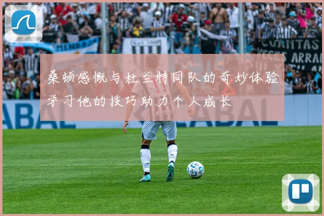 桑顿感慨与杜兰特同队的奇妙体验学习他的技巧助力个人成长