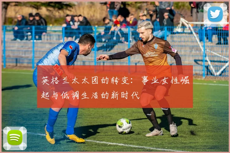 英格兰太太团的转变：事业女性崛起与低调生活的新时代