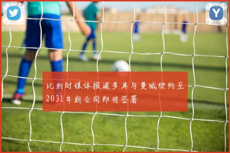比利时媒体报道多库与曼城续约至2031年新合同即将签署