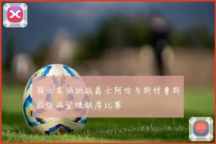 骑士客场挑战爵士阿伦与斯特鲁斯因伤病管理缺席比赛