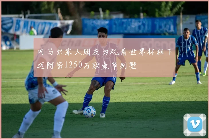 内马尔家人朋友为观看世界杯租下迈阿密1250万欧豪华别墅