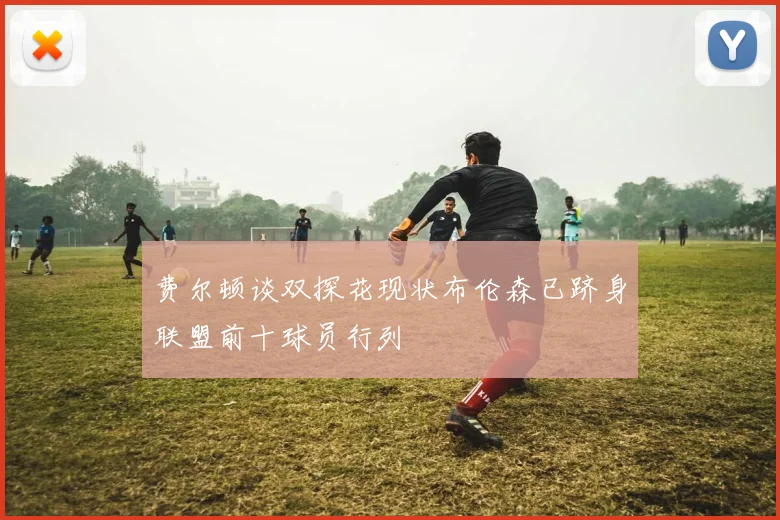 费尔顿谈双探花现状布伦森已跻身联盟前十球员行列