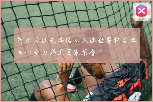 阿尔马达充满信心入选世界杯名单决心全力捍卫国家荣誉