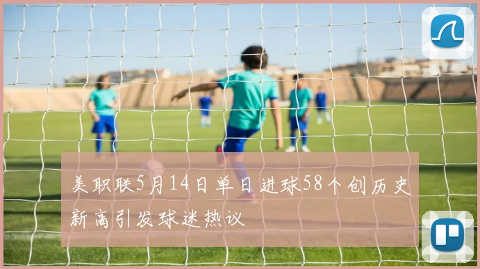 美职联5月14日单日进球58个创历史新高引发球迷热议