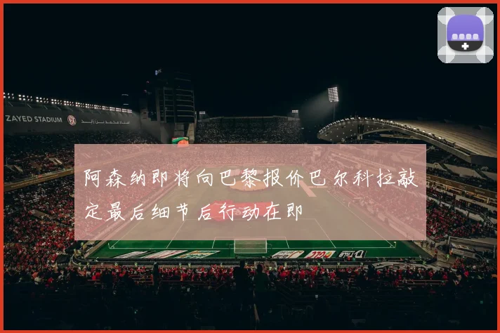 阿森纳即将向巴黎报价巴尔科拉敲定最后细节后行动在即