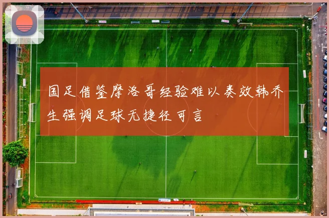国足借鉴摩洛哥经验难以奏效韩乔生强调足球无捷径可言